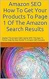 Amazon SEO How To Get Your Products To Page 1 Of The Amazon Search Results: Master The Amazon SEO Game With This Easy To Follow Step By Step Guide To Amazon SEO Success