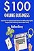 $100 Online Business (2017): Create Your First Successful Online Business Even Without Huge Capital. Blogging, Kindle Publishing & Romance Book Selling