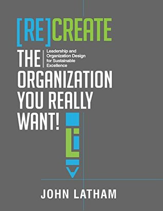 [Re]Create the Organization You Really Want!: Leadership and Organization Design for Sustainable Excellence. (Kindle Edition)