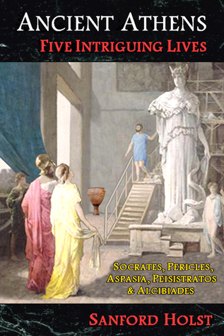 Ancient Athens: Five Intriguing Lives: Socrates, Pericles, Aspasia, Peisistratos & Alcibiades