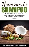 Homemade Shampoo: The Complete Guide For Beginners - Learn How To Make Natural Shampoos At Home, Plus Organic Shampoo Recipes! (Natural Hair Care, Essential Oils, DIY Recipes)