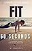 Fit in 60 Seconds: How to become Fit in only One Minute per Day (“1 Minute Fitness Series.”)