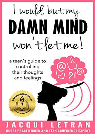 I would, but MY DAMN MIND won't let me: A Guide for Teen Girls: How to Understand and Control Your Thoughts and Feelings (Words of Wisdom for Teens Book 2)