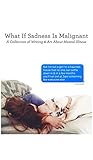What If Sadness Is Malignant: A Collection of Writing & Art About Mental Illness
