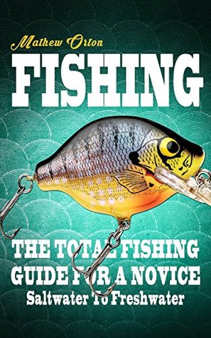 Fishing: The Total Fishing Guide For A Novice Saltwater To Freshwater (Fishing Knots, Fishing Rigs, Survival, Hunting Book 1)