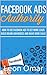 FACEBOOK ADS Authority (Updated for 2017): How to use Facebook Ads to get more leads, build brand awareness & make more sales (Internet Marketing Series 1)