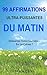 99 Affirmations Ultra-Puissantes Du Matin: Démarrez Votre Journée... En La Créant ! (French Edition)