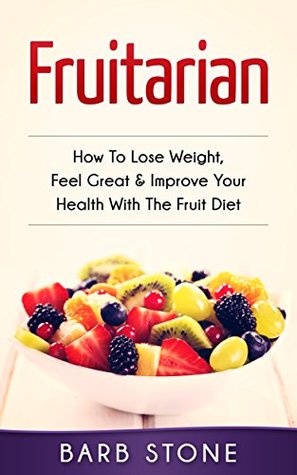 Fruitarian: How To Lose Weight, Feel Great & Improve Your Health With The Fruit Diet (Kindle Edition)