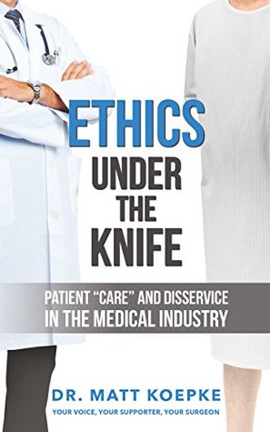 Ethics Under the Knife: Patient "Care" and Disservice in the Medical Industry (Kindle Edition)