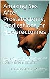 Amazing Sex After Prostatectomy, Medications, or Hysterectomies: Dealing with Incontinence, Impotence and Other Challenges - Without Surgery, Pumps, Injections or Medication