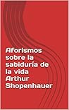 Aforismos sobre la sabiduría de la vida de Arthur Shopenhauer (Spanish Edition)
