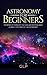 Astronomy For Beginners Introduction of the Solar System and a Brief History of Astronomy (Beginners Guide, Science, Universe, Cosmos, Astronomy)