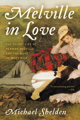Melville in Love: The Secret Life of Herman Melville and the Muse of Moby-Dick – A Pulitzer Finalist's Biography: How a Passionate Affair with Sarah Morewood Inspired Genius