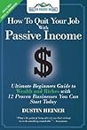 How to Quit Your Job with Passive Income: The Ultimate Beginners Guide to Wealth and Riches with 12 Proven Businesses You Can Start Today