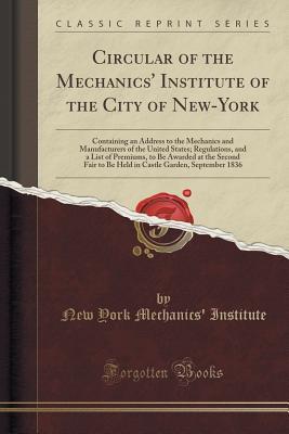 Circular of the Mechanics' Institute of the City of New-York: Containing an Address to the Mechanics and Manufacturers of the United States; ... to Be Held in Castle Garden, September 1836