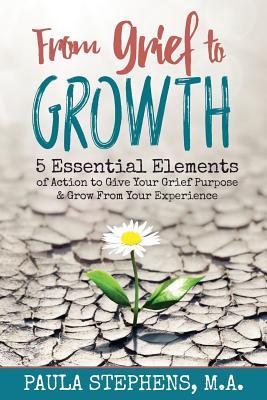 From Grief to Growth: 5 Essential Elements of Action to Give Grief Purpose and Grow from Your Experience