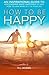 How to be Happy: An Inspirational Guide to Discovering what Happiness is and How to Have More of it in your Life