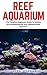 Reef Aquarium: The Complete Beginners Guide To Setting Up And Maintaining Your Saltwater Reef Aquarium (Reef Aquarium, Reef Aquarium Book, Saltwater Aquarium)