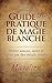 Guide "très" Pratique de Magie Blanche: Attirer Santé, Amour et Argent par des rituels simples... (French Edition)