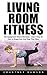 Living Room Fitness: No-Equipment Home Workout - Learn How To Get In Shape Fast And Stay That Way!