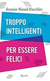 Troppo intelligenti per essere felici by Jeanne Siaud-Facchin