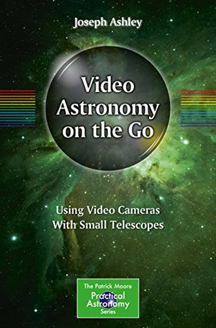 Video Astronomy on the Go: Using Video Cameras With Small Telescopes (The Patrick Moore Practical Astronomy Series)