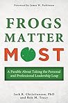 Frogs Matter Most: A Parable About Taking the Personal and Professional Leadership Leap Frogs Matter Most: A Parable About Taking the Personal and Professional Leadership Leap
