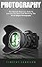 Photography: The Ultimate Beginners Guide To Learning The Basics And Mastering The Art Of Digital Photography (Digital Photography, Photography For Beginners, DSLR Photography)