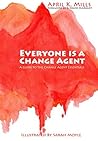Everyone is a Change Agent: A Guide to the Change Agent Essentials Everyone is a Change Agent: A Guide to the Change Agent Essentials