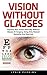 Vision Without Glasses: Improve Your Vision Naturally Without Glasses Or Surgery, Using Only Natural Remedies And Exercises (Vision Therapy, Eyesight Improvement, Eye Exercises)
