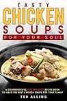 Tasty Chicken Soups for Your Soul: A Comprehensive Chicken Soup Recipe Book to Make the Best Chicken Soups for Your Family