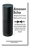 Amazon Echo Beginner's User Manual For 2017: This Guide Gives You The Latest Information Needed To Operate Amazon Echo Like A Pro in 2016 And Beyond!