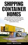 Shipping Container Homes: The Complete Guide To Building Your Shipping Container Home On A Budget, Plus FAQs, Tips and Tricks For Sustainable Living (Shipping ... Home Plans, Building Container Houses)