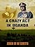 A Crazy Act In Uganda by John M.W. Smith