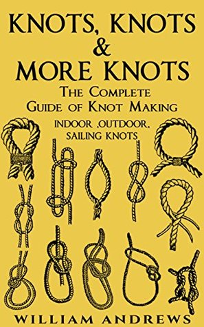Knots, Knots & More Knots: The Complete Guide of Knot Making - Indoor, Outdoor, Sailing Knots (Knot Tying, Splicing, Ropework, Macrame #1)
