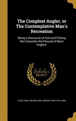 The Compleat Angler, or The Contemplative Man's Recreation: Being a Discourse of Fish and Fishing Not Unworthy the Perusal of Most Anglers: