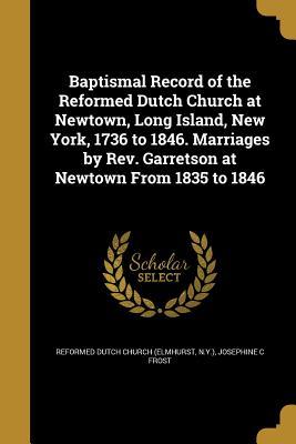 Baptismal Record of the Reformed Dutch Church at Newtown, Long Island, New York, 1736 to 1846. Marriages by Rev. Garretson at Newtown From 1835 to 1846