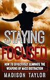 Staying Focused: How To Effectively Eliminate The Weapons Of Mass Distraction Staying Focused: How To Effectively Eliminate The Weapons Of Mass Distraction