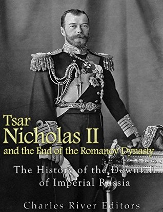 Tsar Nicholas II and the End of the Romanov Dynasty: The History of the Downfall of Imperial Russia (Kindle Edition)