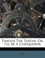 Timour the Tartar: Or, I'll Be a Conqueror