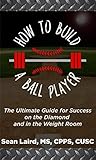 How to Build a Ballplayer: The Ultimate Guide for Success on the Baseball Diamond and in the Weight Room