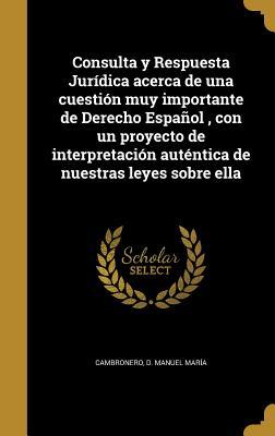 Consulta y Respuesta Jurídica acerca de una cuestión muy importante de Derecho Español , con un proyecto de interpretación auténtica de nuestras leyes sobre ella (Spanish Edition)