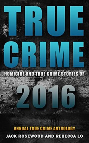 Homicide & True Crime Stories of 2016 (Annual True Crime Anthology) Bk 1 - Jack Rosewood, Rebecca Lo