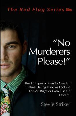 No Murderers Please!: The 18 Types of Men to Avoid In Online Dating If You're Looking For Mr. Right or Even Just Mr. Decent. (The Red Flag Series) (Volume 2)