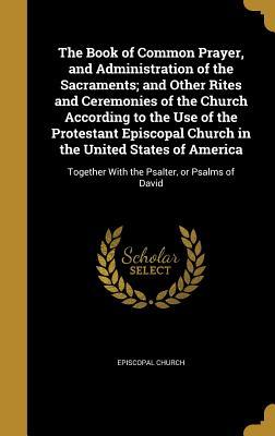 The Book of Common Prayer, and Administration of the Sacraments; And Other Rites and Ceremonies of the Church According to the Use of the Protestant Episcopal Church in the United States of America: Together with the Psalter, or Psalms of David