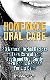 Homemade Oral Care: 40 Natural Herbal Recipes to Take Care of Your Teeth and Oral Cavity: (20 Bonus Anti-Cold Lip Balm & Kids Lip Balm Recipes Included!) ... Mouth and Teeth Care, Herbal Therapy)
