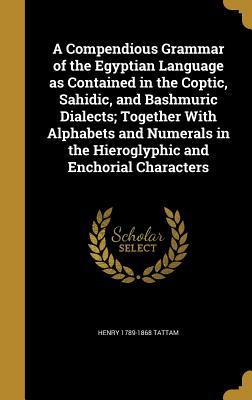 A Compendious Grammar of the Egyptian Language as Contained in the Coptic, Sahidic, and Bashmuric Dialects; Together With Alphabets and Numerals in the Hieroglyphic and Enchorial Characters