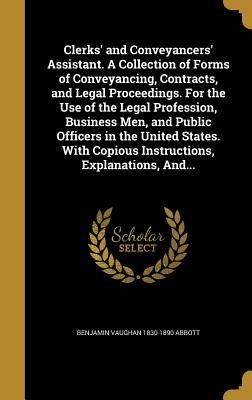 Clerks' and Conveyancers' Assistant. A Collection of Forms of Conveyancing, Contracts, and Legal Proceedings. For the Use of the Legal Profession, ... Copious Instructions, Explanations, And...