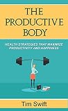 A Productive Body: Health Strategies that Maximize Productivity and Happiness (Quick and Dirty Productivity Book 2) A Productive Body: Health Strategies that Maximize Productivity and Happiness (Quick and Dirty Productivity Book 2)