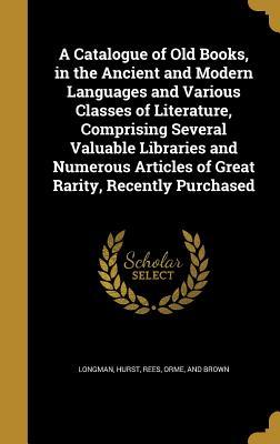 A Catalogue of Old Books, in the Ancient and Modern Languages and Various Classes of Literature, Comprising Several Valuable Libraries and Numerous Articles of Great Rarity, Recently Purchased
